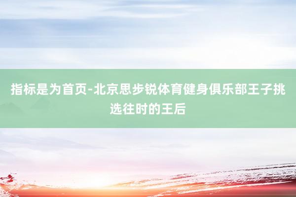 指标是为首页-北京思步锐体育健身俱乐部王子挑选往时的王后