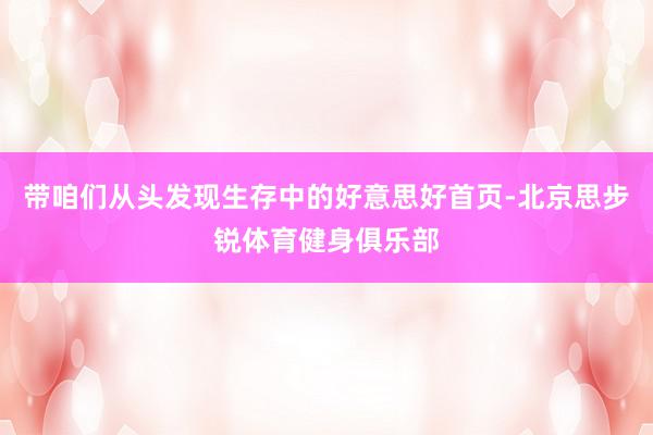 带咱们从头发现生存中的好意思好首页-北京思步锐体育健身俱乐部