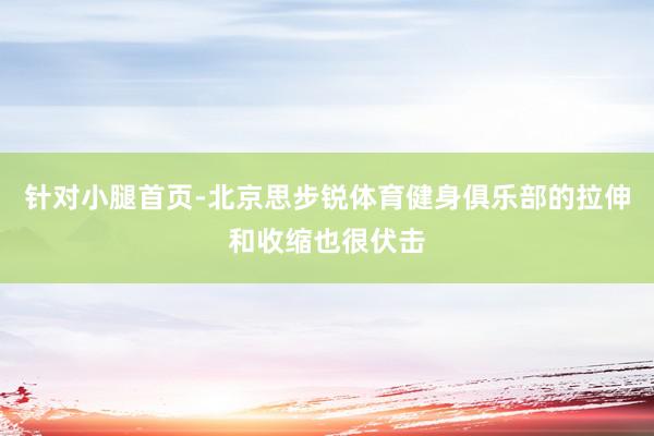 针对小腿首页-北京思步锐体育健身俱乐部的拉伸和收缩也很伏击