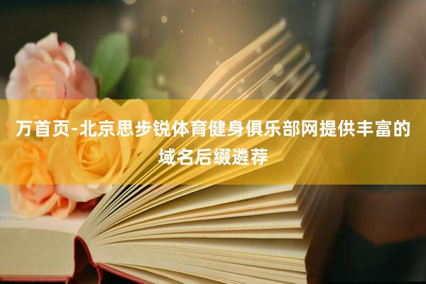 万首页-北京思步锐体育健身俱乐部网提供丰富的域名后缀遴荐