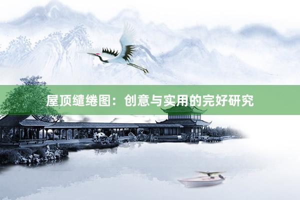 屋顶缱绻图：创意与实用的完好研究