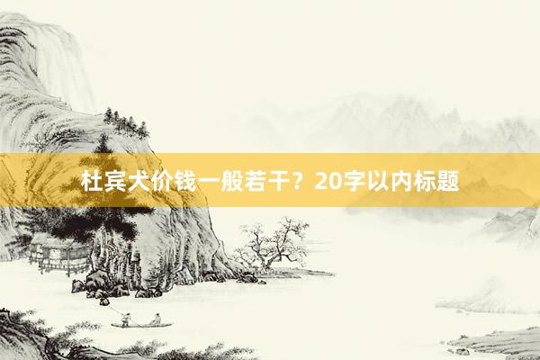杜宾犬价钱一般若干？20字以内标题