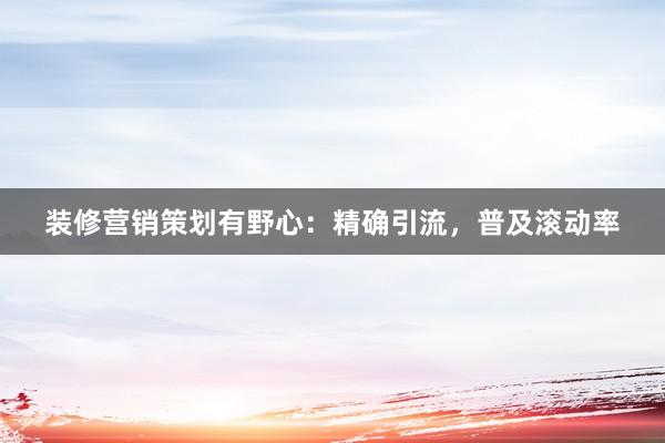 装修营销策划有野心：精确引流，普及滚动率